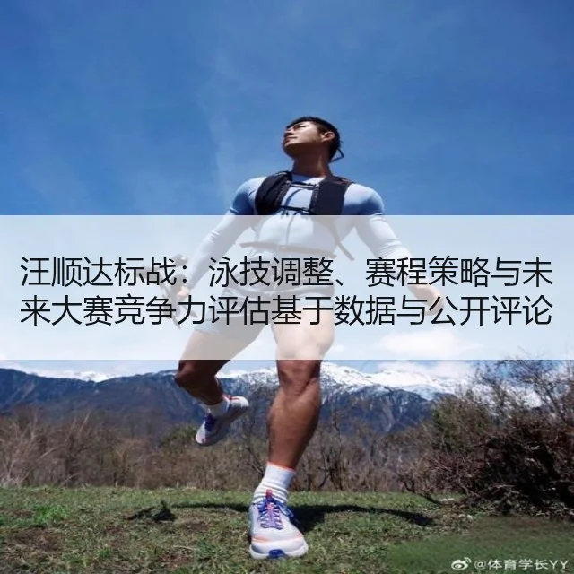 汪顺达标战:泳技调整、赛程策略与未来大赛竞争力评估基于数据与公开评论